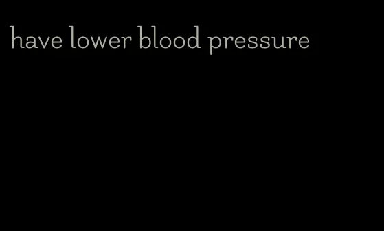 have lower blood pressure