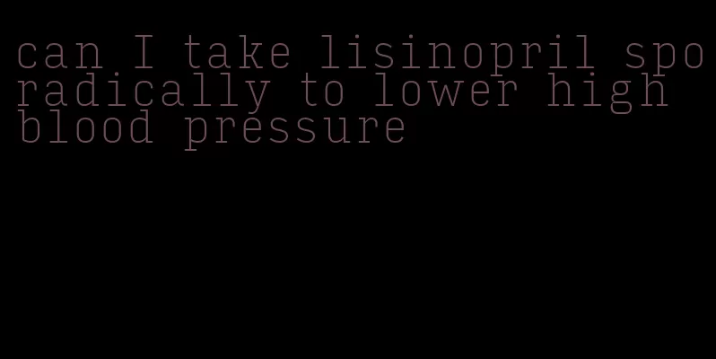 can I take lisinopril sporadically to lower high blood pressure