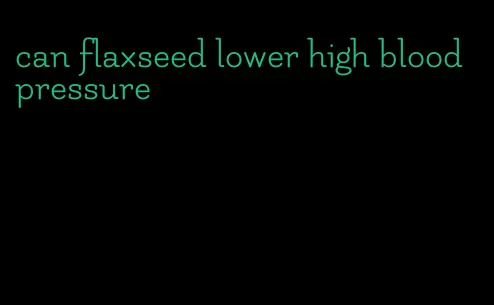 can flaxseed lower high blood pressure
