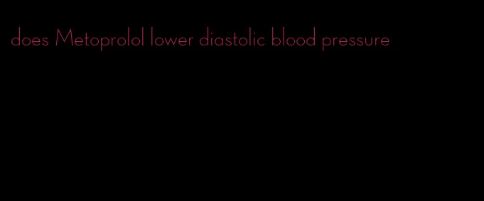 does Metoprolol lower diastolic blood pressure