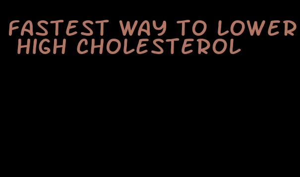 fastest way to lower high cholesterol