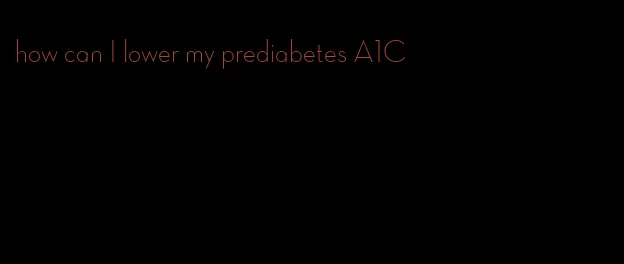 how can I lower my prediabetes A1C