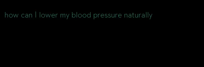 how can I lower my blood pressure naturally