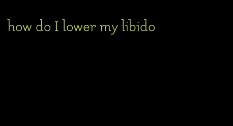 how do I lower my libido