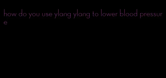 how do you use ylang ylang to lower blood pressure