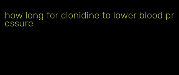 how long for clonidine to lower blood pressure
