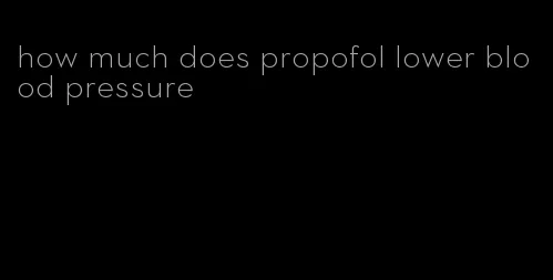 how much does propofol lower blood pressure