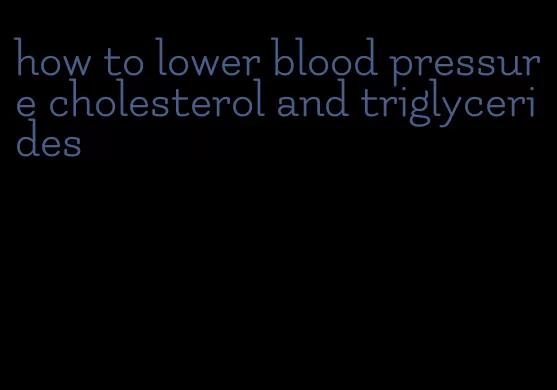 how to lower blood pressure cholesterol and triglycerides