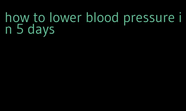 how to lower blood pressure in 5 days