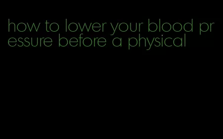 how to lower your blood pressure before a physical