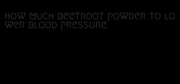 how much beetroot powder to lower blood pressure