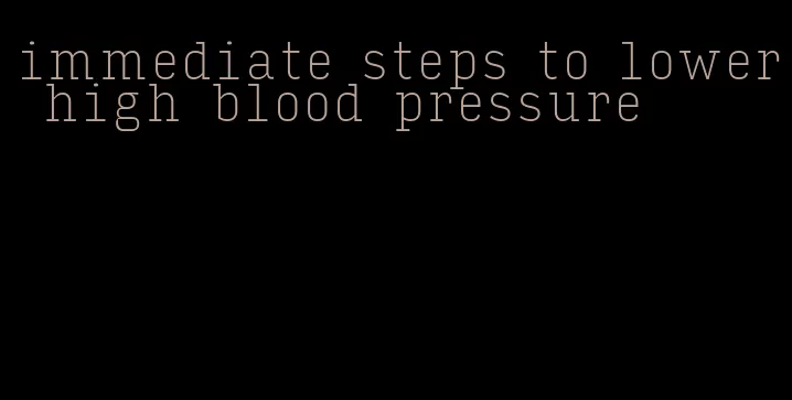 immediate steps to lower high blood pressure