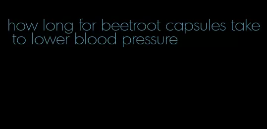 how long for beetroot capsules take to lower blood pressure