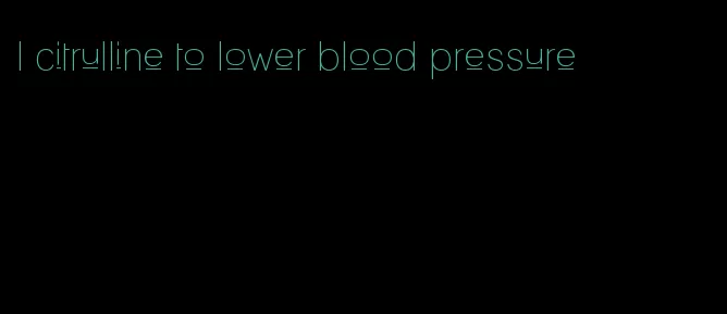l citrulline to lower blood pressure