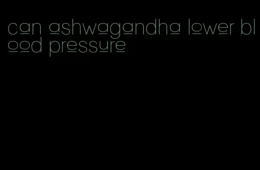 can ashwagandha lower blood pressure