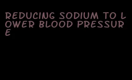 reducing sodium to lower blood pressure