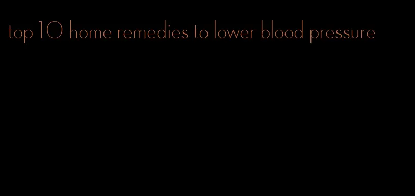 top 10 home remedies to lower blood pressure