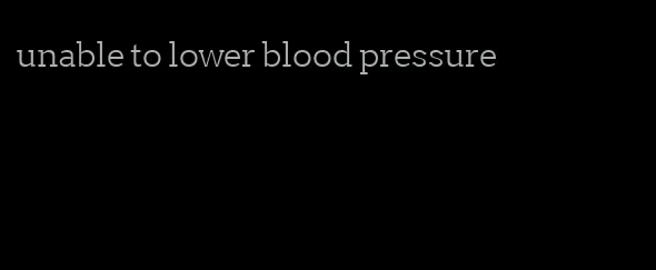 unable to lower blood pressure