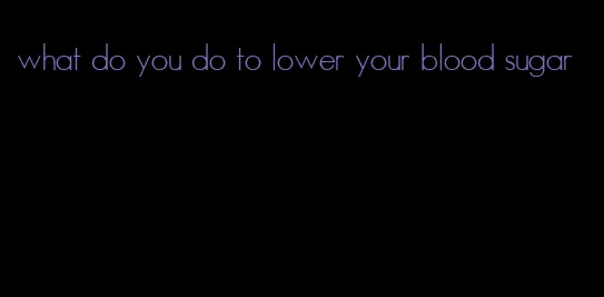 what do you do to lower your blood sugar