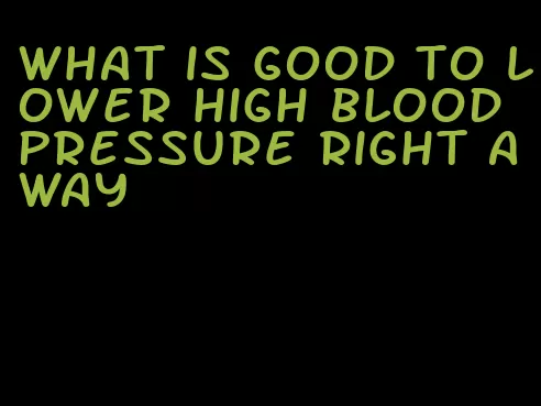 what is good to lower high blood pressure right away