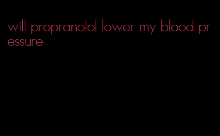 will propranolol lower my blood pressure