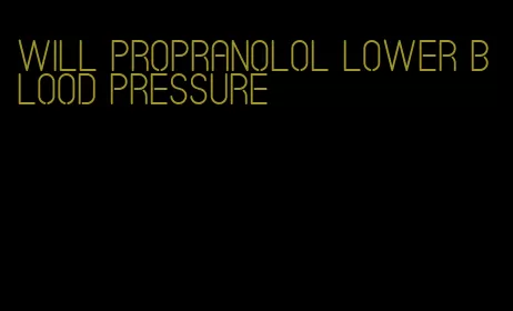 will propranolol lower blood pressure