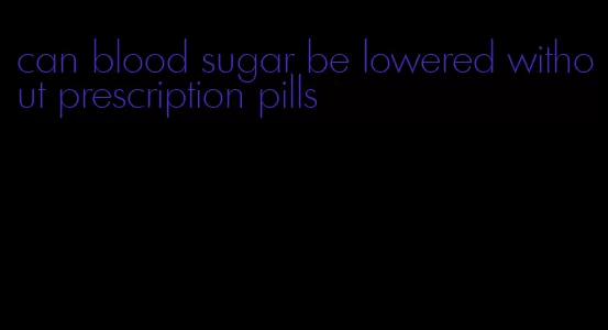 can blood sugar be lowered without prescription pills