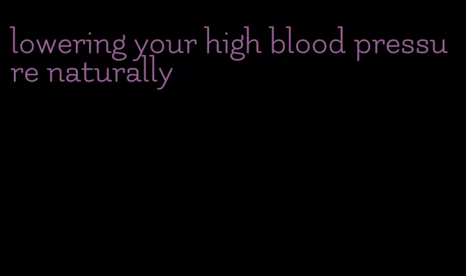 lowering your high blood pressure naturally