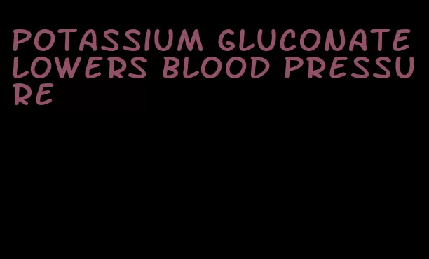 potassium gluconate lowers blood pressure