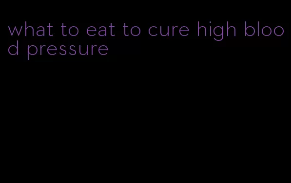 what to eat to cure high blood pressure