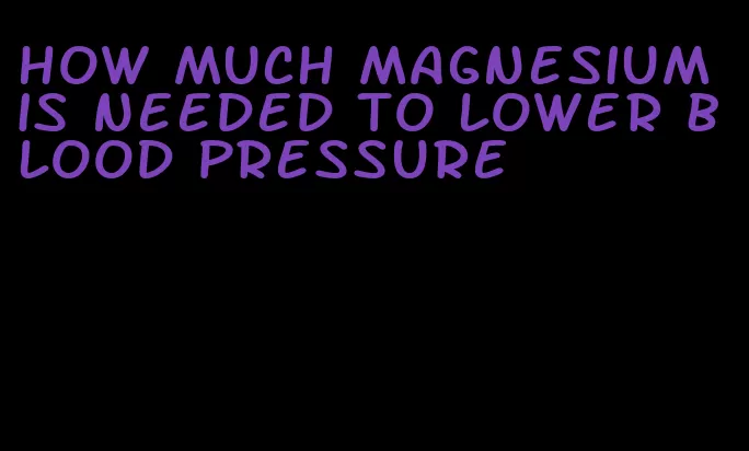 how much magnesium is needed to lower blood pressure