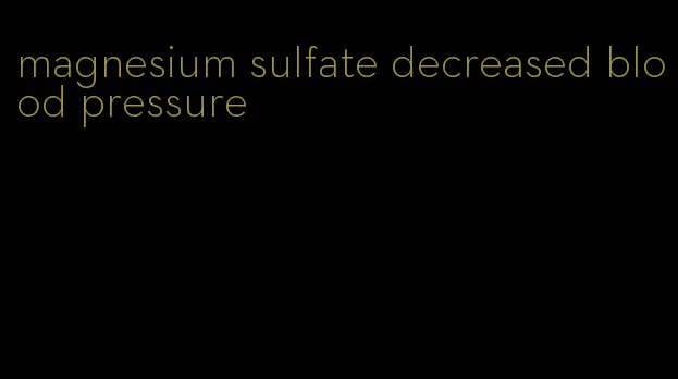 magnesium sulfate decreased blood pressure