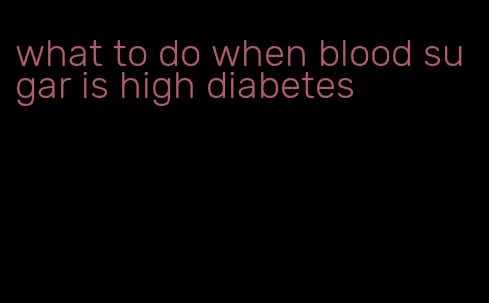 what to do when blood sugar is high diabetes