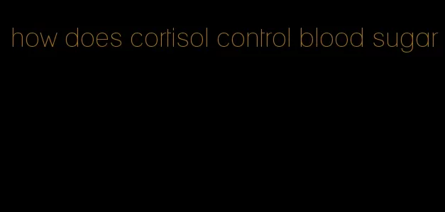 how does cortisol control blood sugar