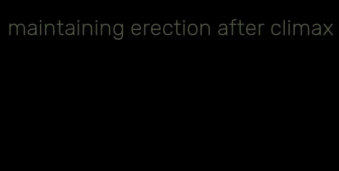 maintaining erection after climax