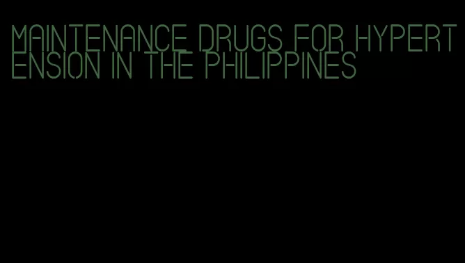 maintenance drugs for hypertension in the Philippines