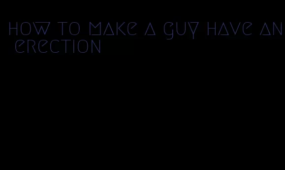 how to make a guy have an erection