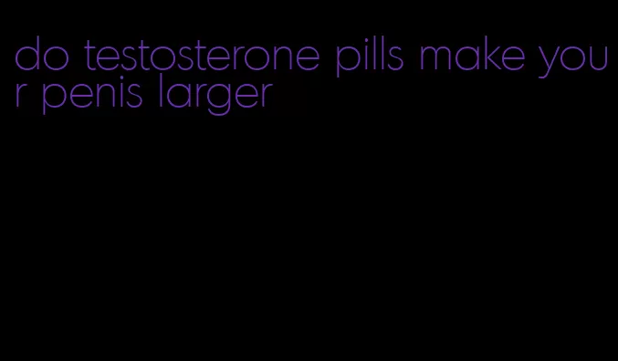 do testosterone pills make your penis larger