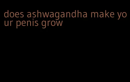 does ashwagandha make your penis grow