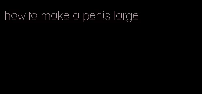 how to make a penis large