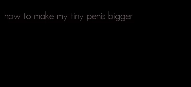 how to make my tiny penis bigger