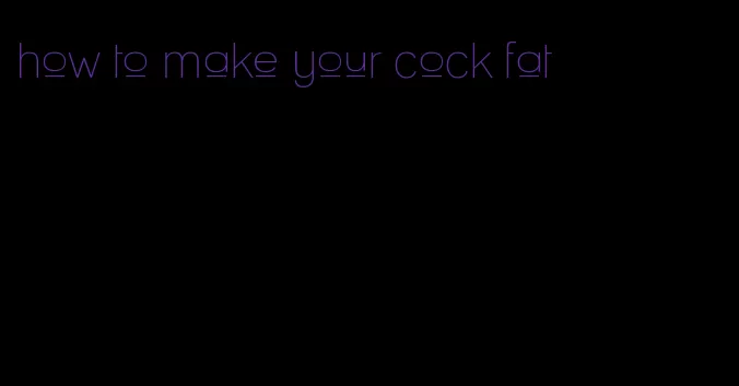 how to make your cock fat