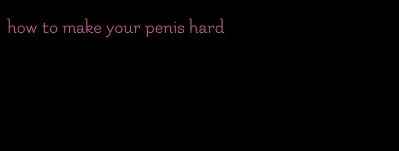 how to make your penis hard