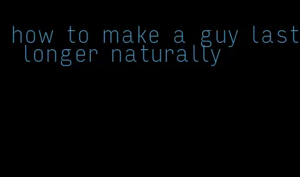 how to make a guy last longer naturally