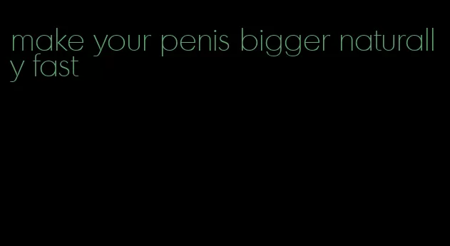 make your penis bigger naturally fast