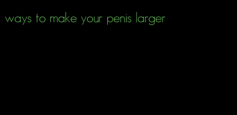 ways to make your penis larger