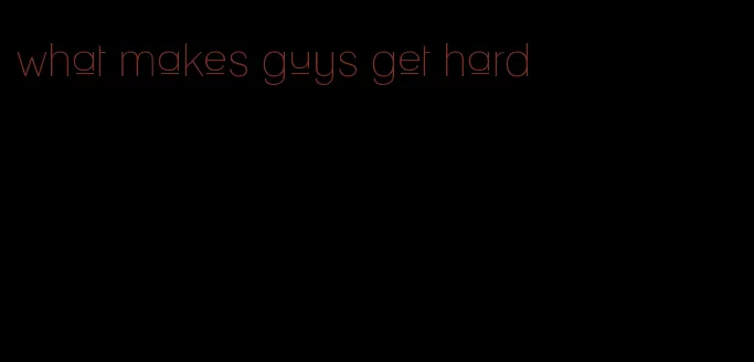 what makes guys get hard