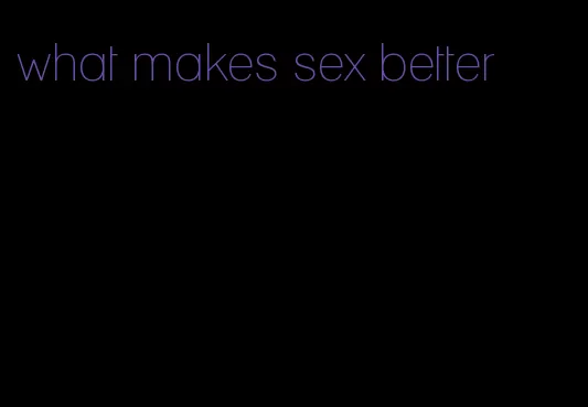 what makes sex better