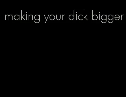 making your dick bigger