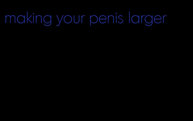 making your penis larger